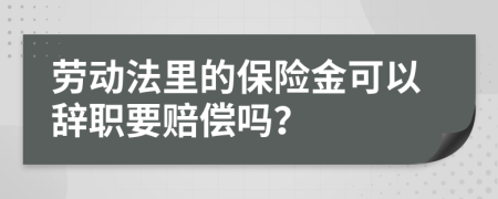 劳动法里的保险金可以辞职要赔偿吗？