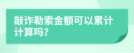 敲诈勒索金额可以累计计算吗？