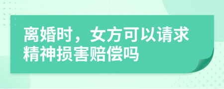 离婚时，女方可以请求精神损害赔偿吗