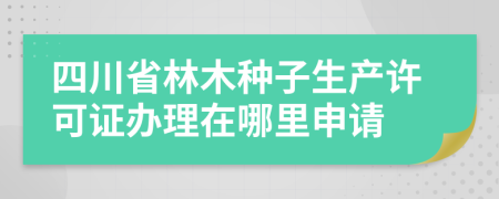 四川省林木种子生产许可证办理在哪里申请