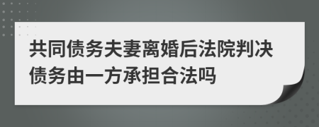 共同债务夫妻离婚后法院判决债务由一方承担合法吗