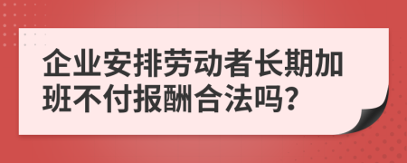 企业安排劳动者长期加班不付报酬合法吗？