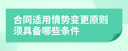 合同适用情势变更原则须具备哪些条件