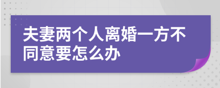 夫妻两个人离婚一方不同意要怎么办