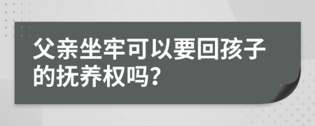 父亲坐牢可以要回孩子的抚养权吗？