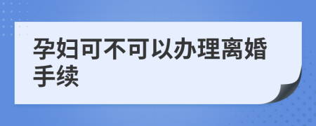 孕妇可不可以办理离婚手续