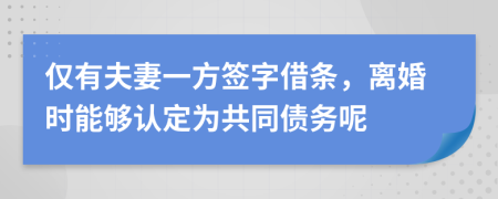 仅有夫妻一方签字借条，离婚时能够认定为共同债务呢