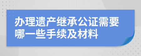办理遗产继承公证需要哪一些手续及材料