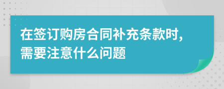 在签订购房合同补充条款时,需要注意什么问题