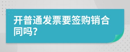 开普通发票要签购销合同吗？