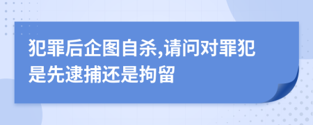 犯罪后企图自杀,请问对罪犯是先逮捕还是拘留