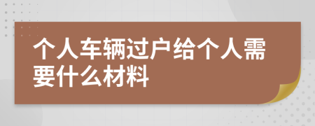 个人车辆过户给个人需要什么材料