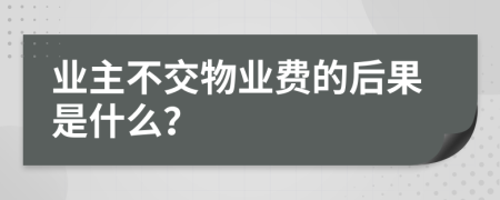 业主不交物业费的后果是什么？