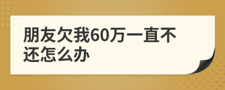 朋友欠我60万一直不还怎么办