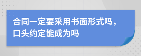 合同一定要采用书面形式吗，口头约定能成为吗