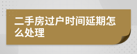 二手房过户时间延期怎么处理