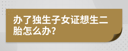 办了独生子女证想生二胎怎么办？