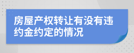 房屋产权转让有没有违约金约定的情况