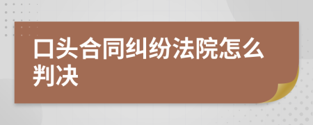 口头合同纠纷法院怎么判决