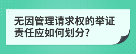 无因管理请求权的举证责任应如何划分?