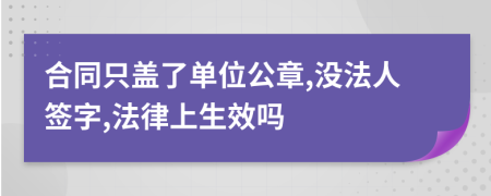 合同只盖了单位公章,没法人签字,法律上生效吗