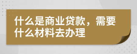 什么是商业贷款，需要什么材料去办理