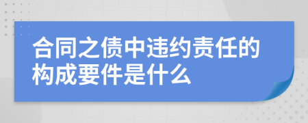 合同之债中违约责任的构成要件是什么