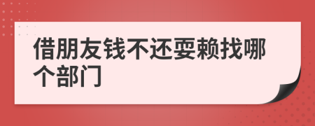 借朋友钱不还耍赖找哪个部门