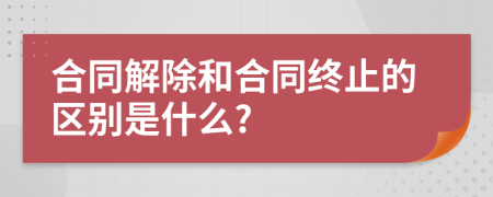 合同解除和合同终止的区别是什么?