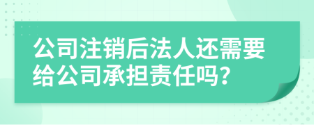 公司注销后法人还需要给公司承担责任吗？