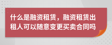 什么是融资租赁，融资租赁出租人可以随意变更买卖合同吗