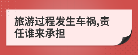 旅游过程发生车祸,责任谁来承担