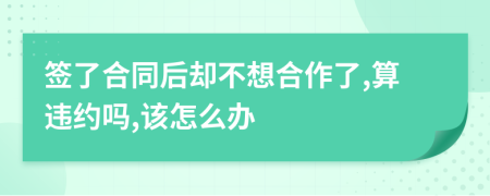 签了合同后却不想合作了,算违约吗,该怎么办