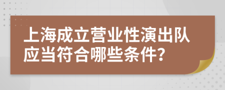 上海成立营业性演出队应当符合哪些条件？