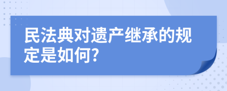 民法典对遗产继承的规定是如何?