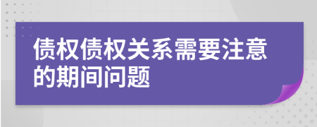 债权债权关系需要注意的期间问题