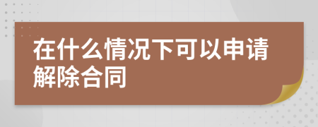 在什么情况下可以申请解除合同