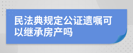 民法典规定公证遗嘱可以继承房产吗