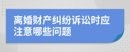 离婚财产纠纷诉讼时应注意哪些问题