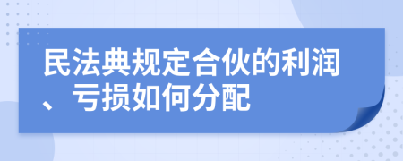 民法典规定合伙的利润、亏损如何分配