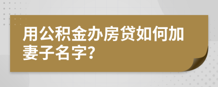 用公积金办房贷如何加妻子名字？