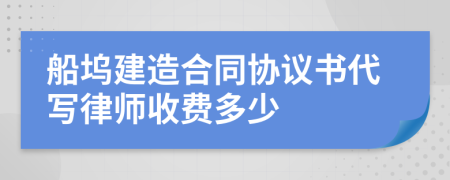 船坞建造合同协议书代写律师收费多少