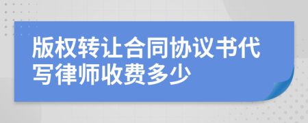 版权转让合同协议书代写律师收费多少