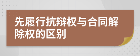 先履行抗辩权与合同解除权的区别