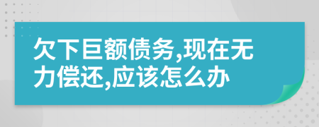 欠下巨额债务,现在无力偿还,应该怎么办