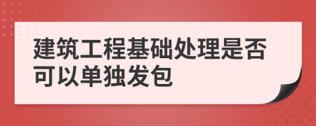 建筑工程基础处理是否可以单独发包