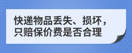 快递物品丢失、损坏，只赔保价费是否合理