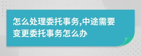 怎么处理委托事务,中途需要变更委托事务怎么办