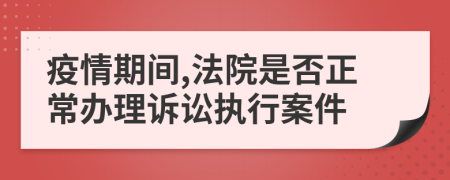 疫情期间,法院是否正常办理诉讼执行案件