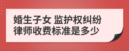 婚生子女 监护权纠纷律师收费标准是多少